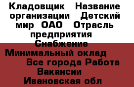 Кладовщик › Название организации ­ Детский мир, ОАО › Отрасль предприятия ­ Снабжение › Минимальный оклад ­ 25 000 - Все города Работа » Вакансии   . Ивановская обл.